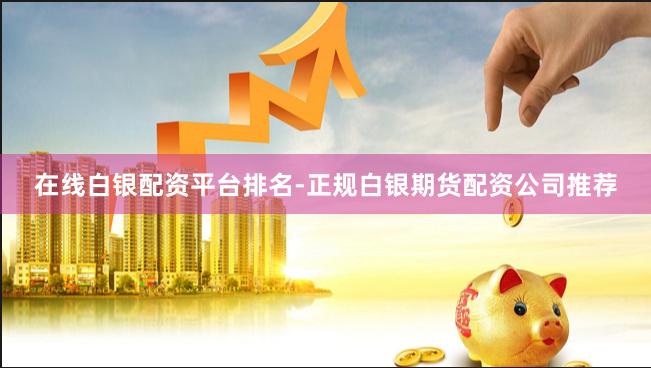 在线白银配资平台排名-正规白银期货配资公司推荐