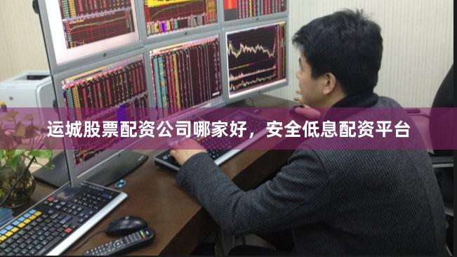 运城股票配资公司哪家好，安全低息配资平台