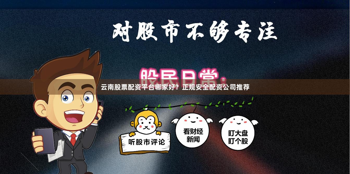 云南股票配资平台哪家好?正规安全配资公司推荐