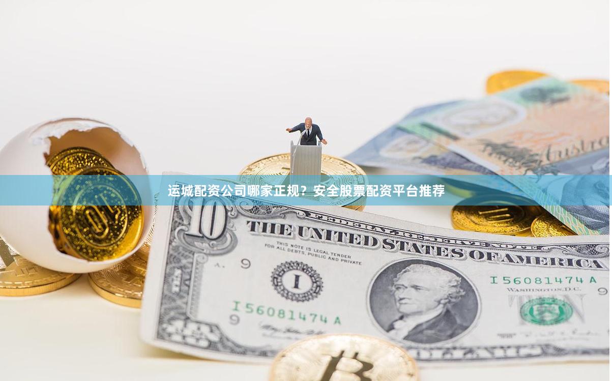 运城配资公司哪家正规？安全股票配资平台推荐