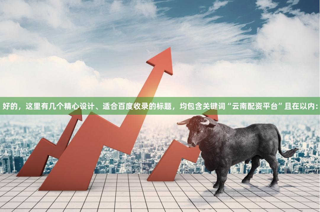 好的，这里有几个精心设计、适合百度收录的标题，均包含关键词“云南配资平台”且在以内：