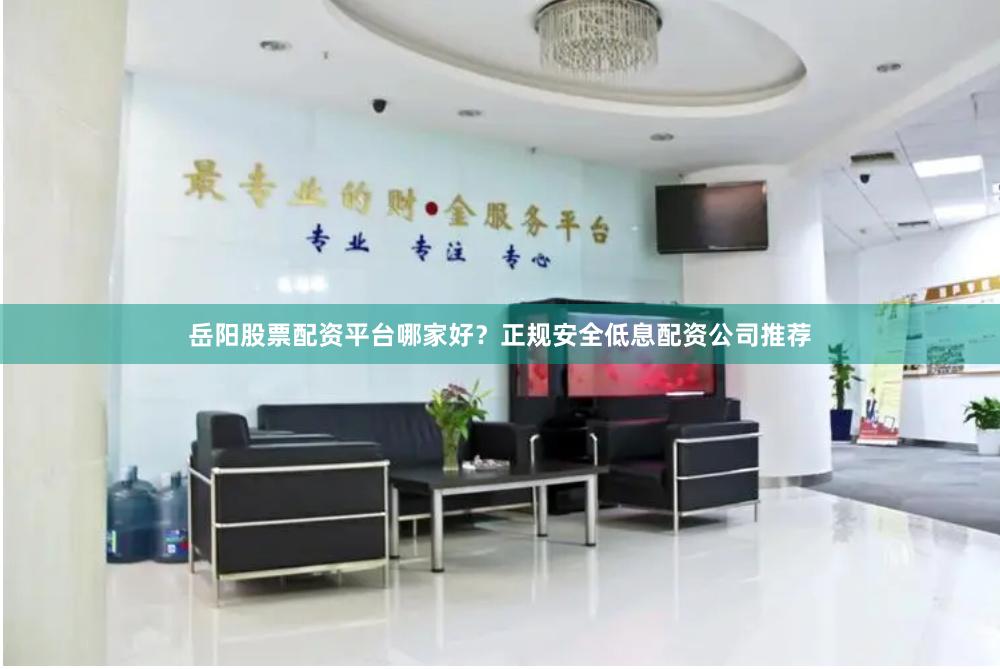 岳阳股票配资平台哪家好？正规安全低息配资公司推荐