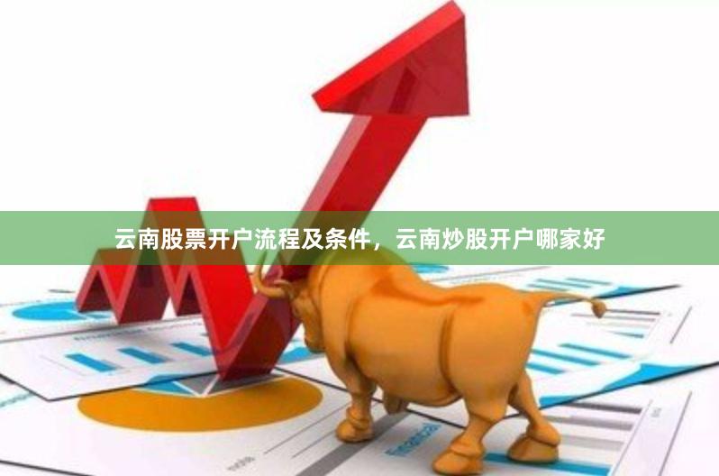 云南股票开户流程及条件，云南炒股开户哪家好