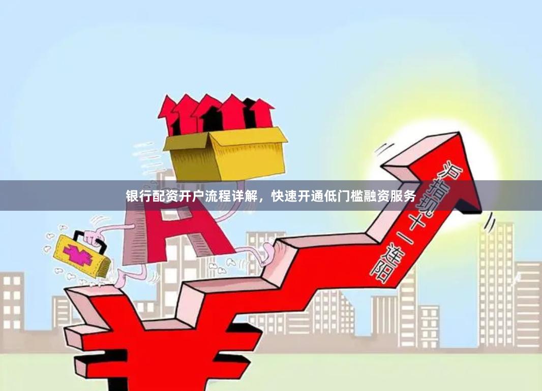 银行配资开户流程详解，快速开通低门槛融资服务