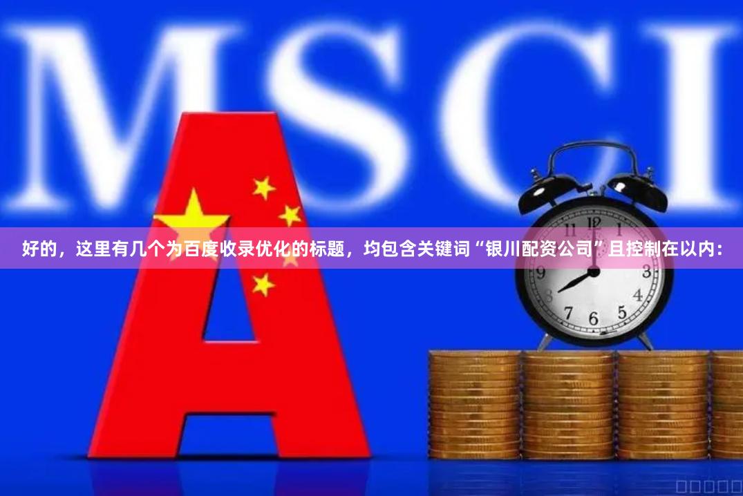 好的，这里有几个为百度收录优化的标题，均包含关键词“银川配资公司”且控制在以内：