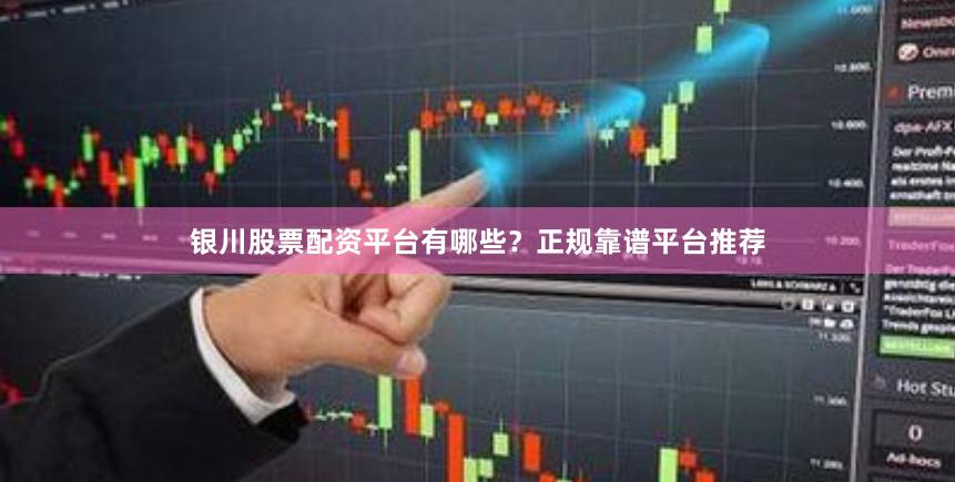 银川股票配资平台有哪些？正规靠谱平台推荐