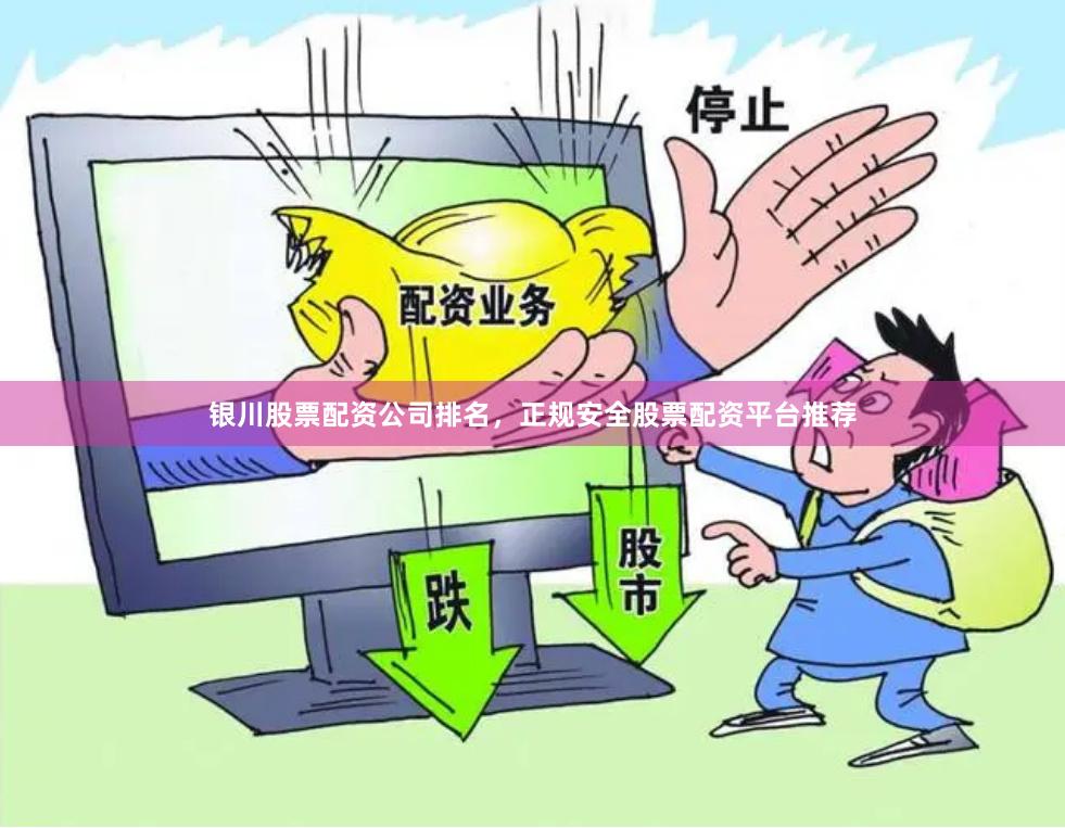银川股票配资公司排名，正规安全股票配资平台推荐