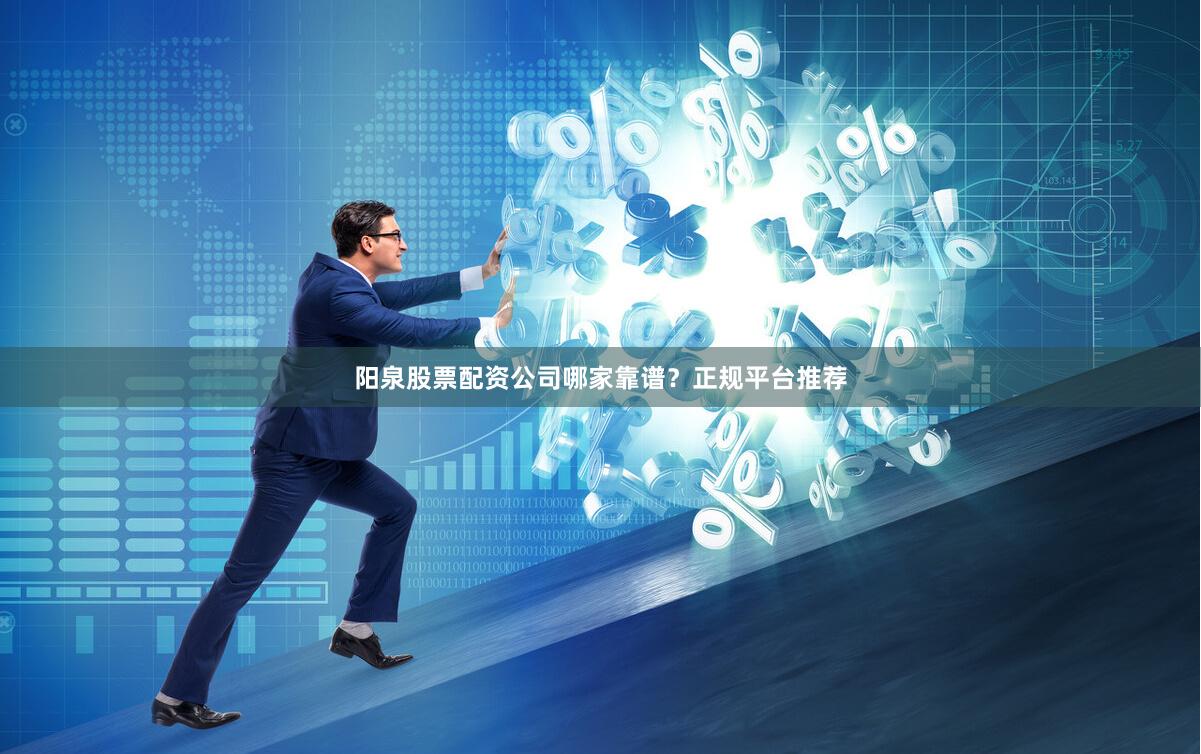 阳泉股票配资公司哪家靠谱？正规平台推荐