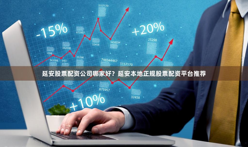 延安股票配资公司哪家好？延安本地正规股票配资平台推荐
