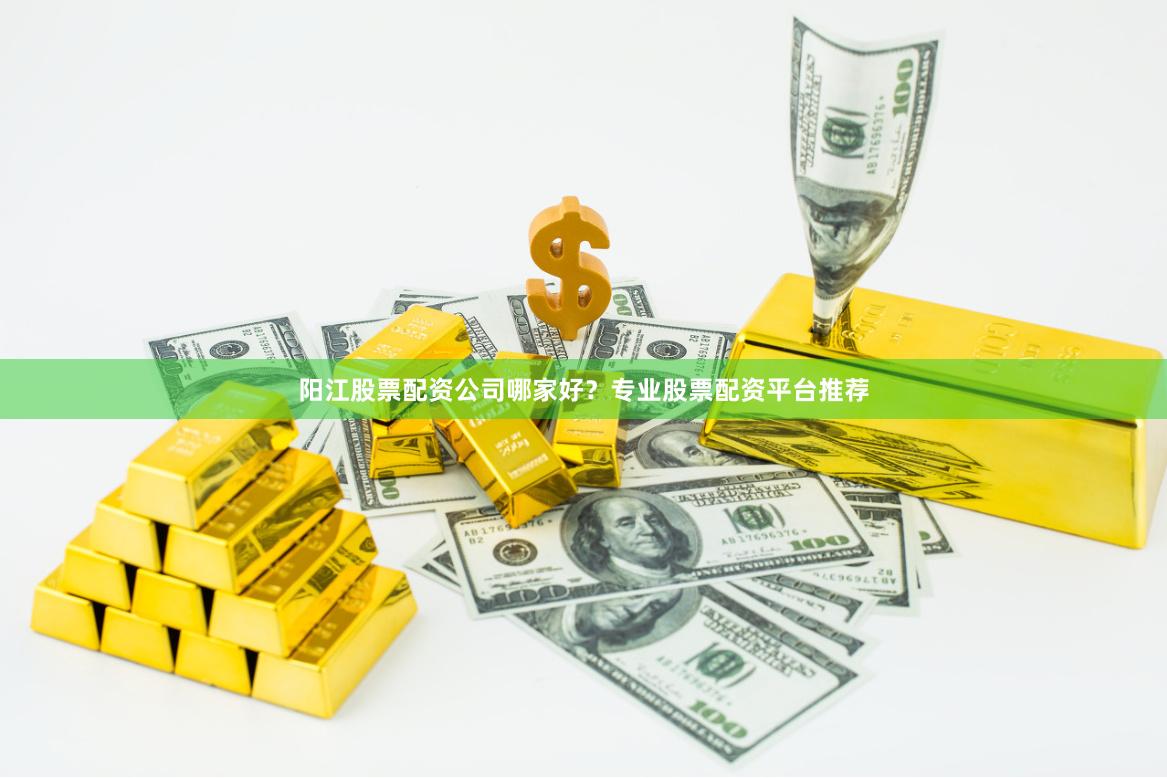 阳江股票配资公司哪家好？专业股票配资平台推荐