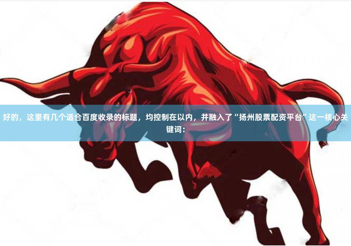 好的，这里有几个适合百度收录的标题，均控制在以内，并融入了“扬州股票配资平台”这一核心关键词：