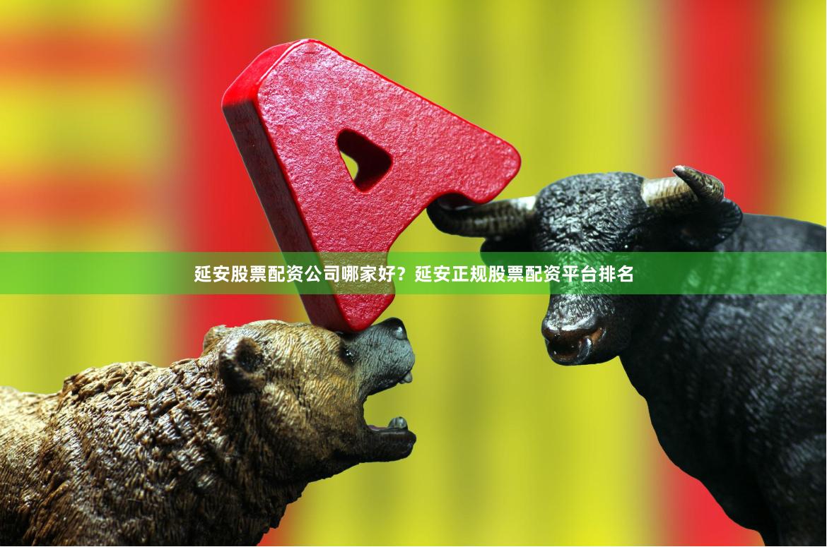 延安股票配资公司哪家好？延安正规股票配资平台排名