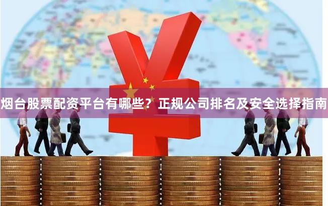 烟台股票配资平台有哪些？正规公司排名及安全选择指南