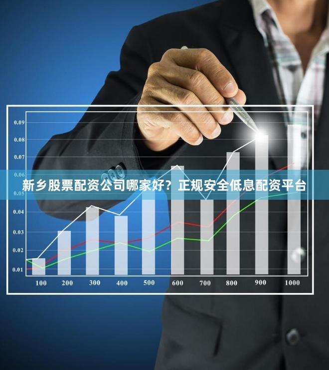 新乡股票配资公司哪家好？正规安全低息配资平台