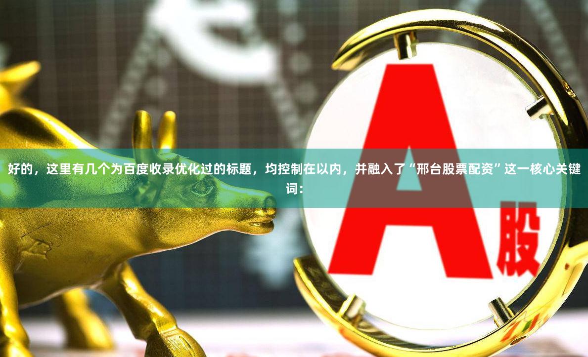 好的，这里有几个为百度收录优化过的标题，均控制在以内，并融入了“邢台股票配资”这一核心关键词：