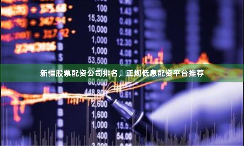 新疆股票配资公司排名，正规低息配资平台推荐