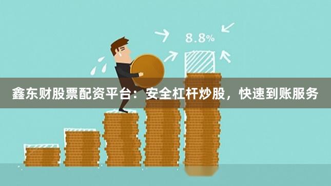 鑫东财股票配资平台：安全杠杆炒股，快速到账服务