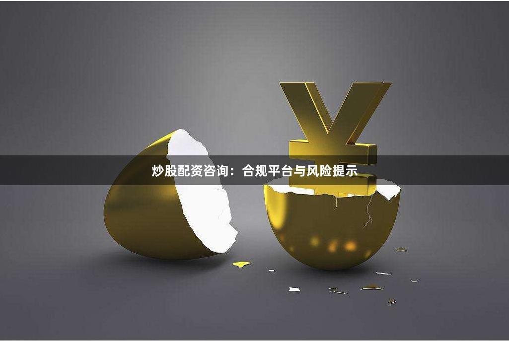 炒股配资咨询：合规平台与风险提示