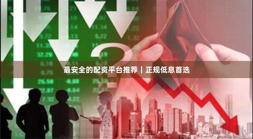 最安全的配资平台推荐｜正规低息首选
