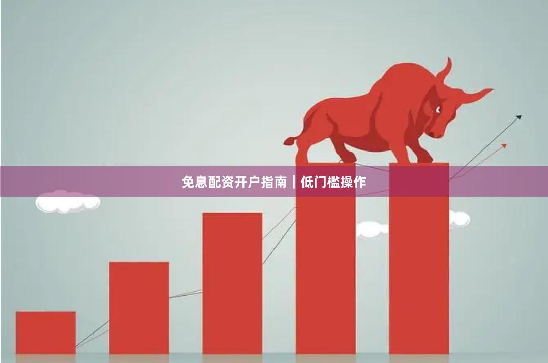 免息配资开户指南｜低门槛操作