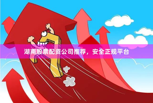 湖南股票配资公司推荐，安全正规平台