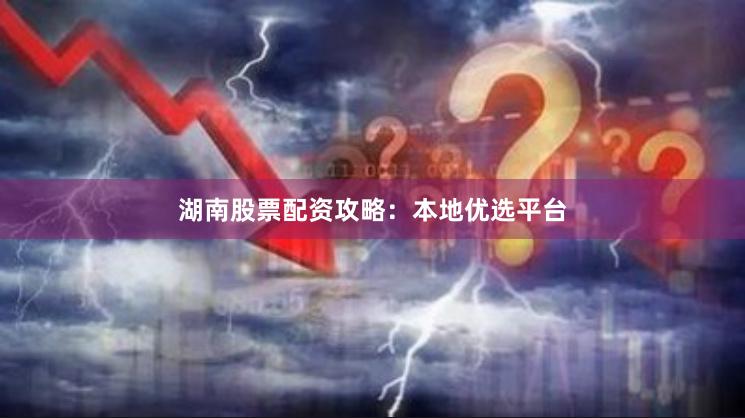 湖南股票配资攻略：本地优选平台
