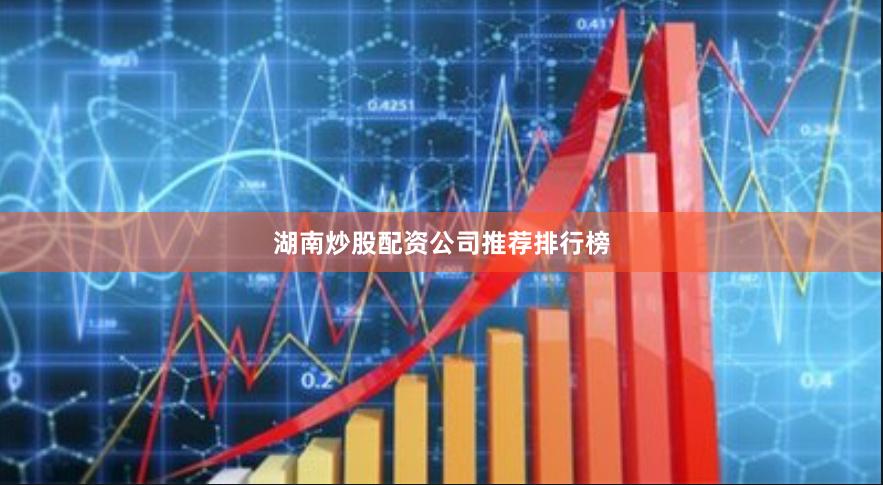 湖南炒股配资公司推荐排行榜