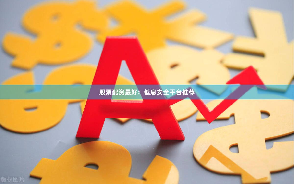 股票配资最好：低息安全平台推荐