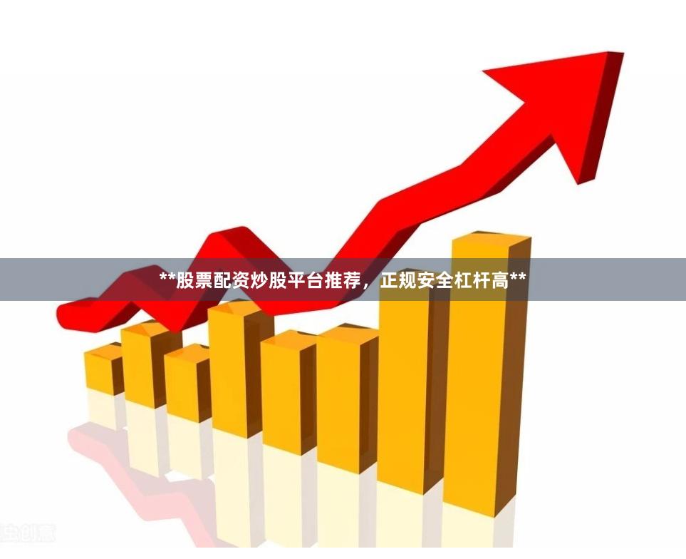 **股票配资炒股平台推荐，正规安全杠杆高**