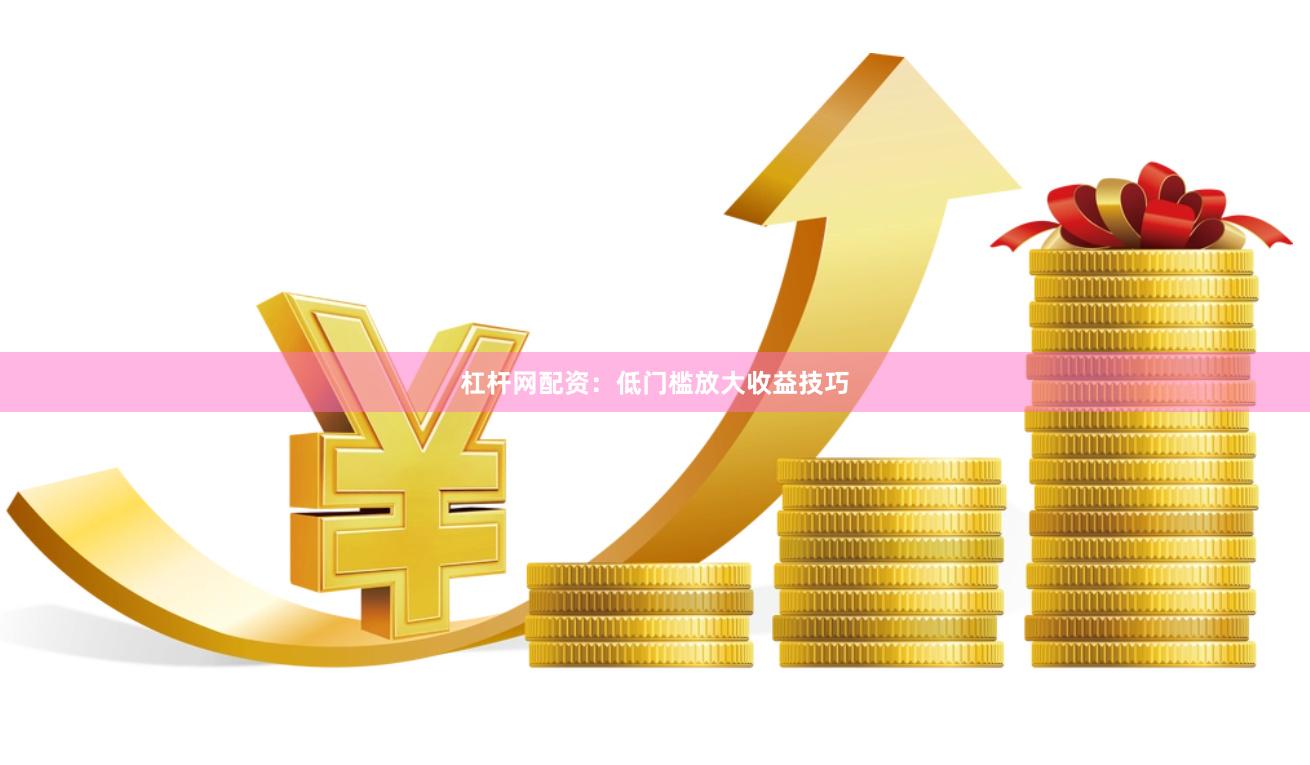 杠杆网配资：低门槛放大收益技巧