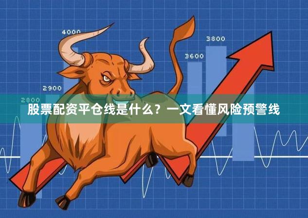 股票配资平仓线是什么？一文看懂风险预警线