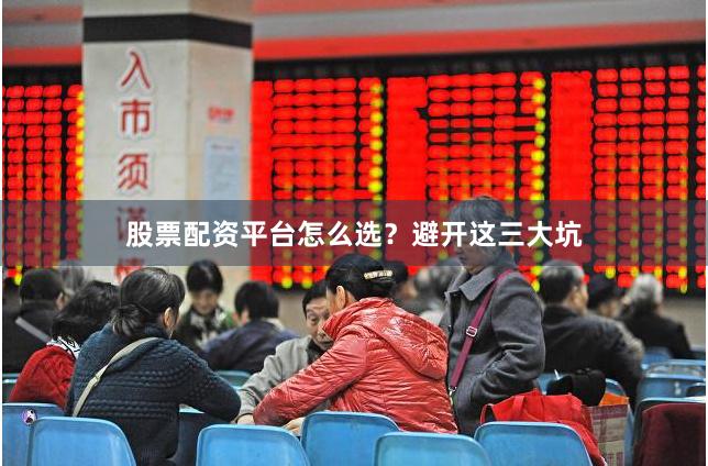 股票配资平台怎么选？避开这三大坑