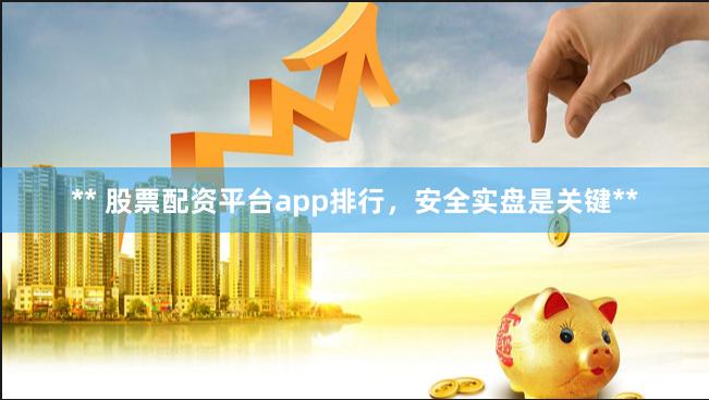 ** 股票配资平台app排行，安全实盘是关键**