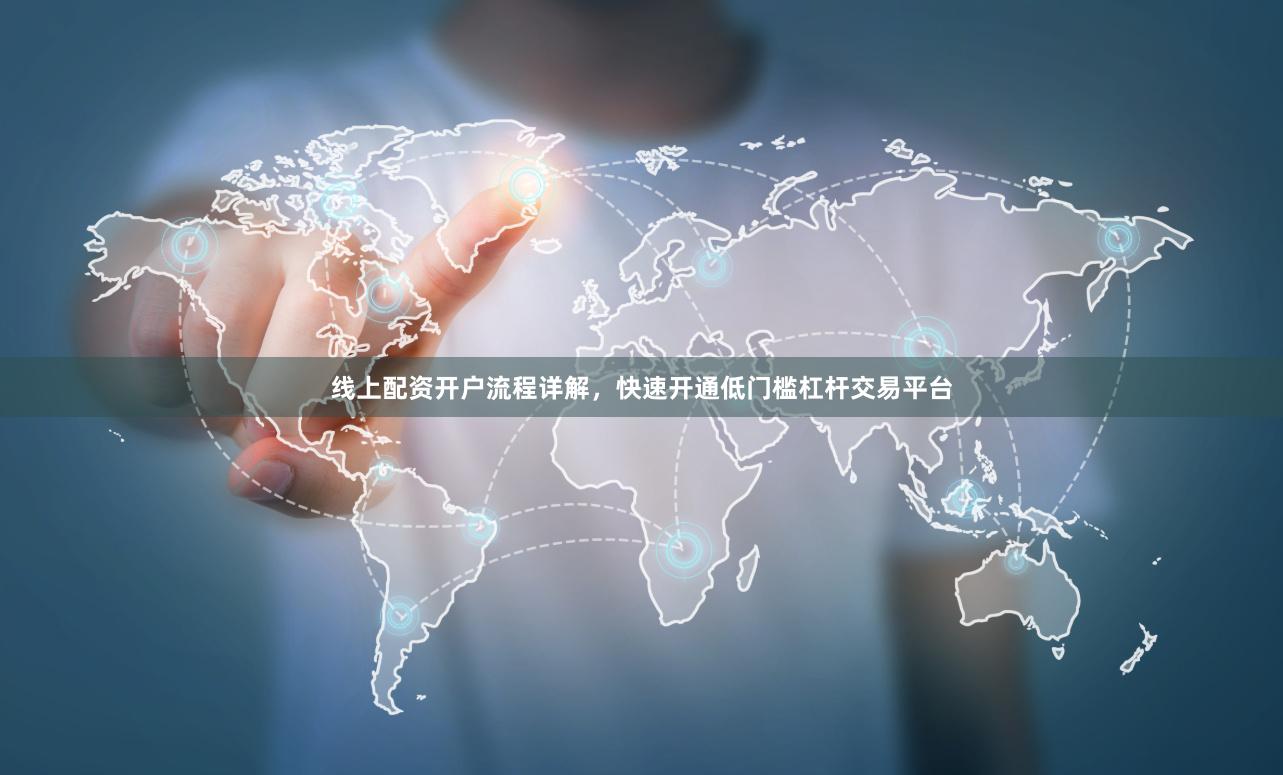 线上配资开户流程详解，快速开通低门槛杠杆交易平台