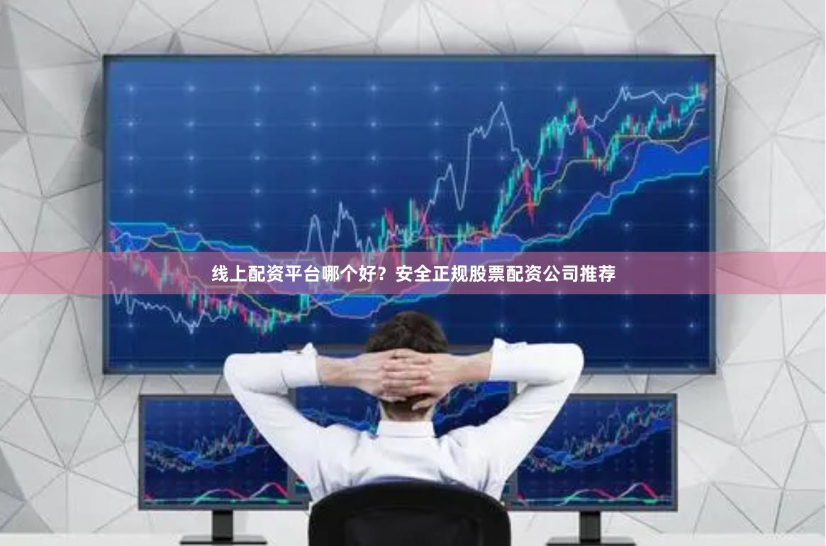 线上配资平台哪个好？安全正规股票配资公司推荐