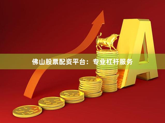 佛山股票配资平台：专业杠杆服务